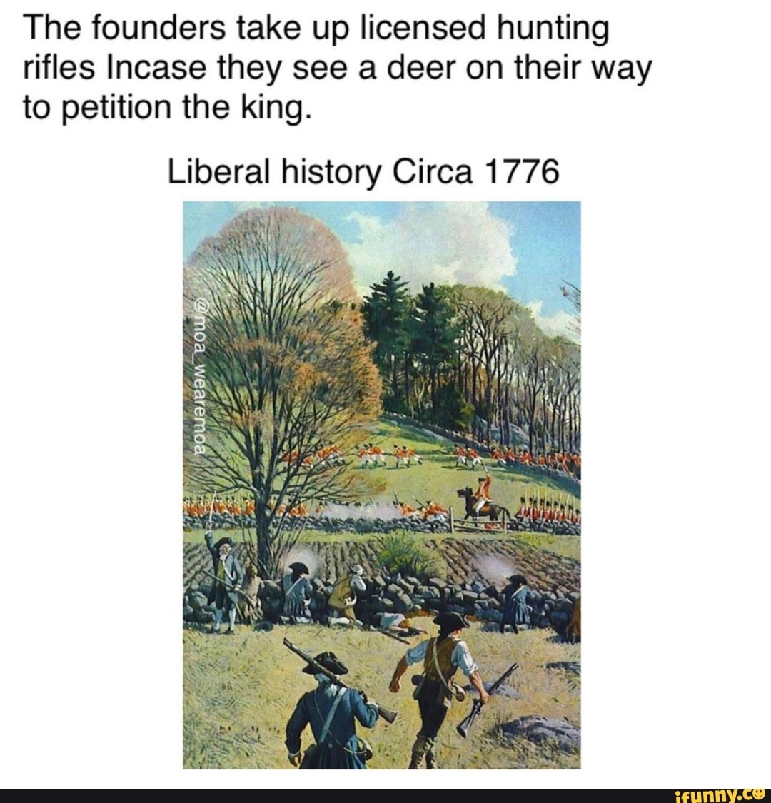 The founders take up licensed hunting
rifles Incase they see a deer on their way
to petition the king.
Liberal history Circa 1776