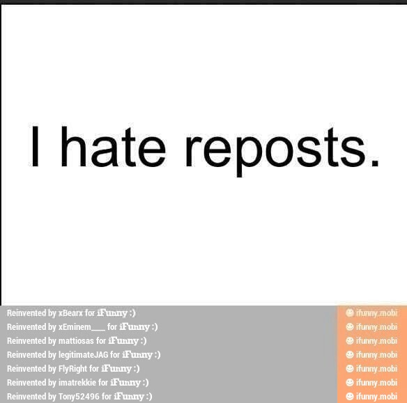 I hate reposts.
Reinvented by xBearx for (Funny Reinvented by xEminem___ for Funny Reinvented by mattiosas for Funny:
Reinvented by legitimateJAG for ¡Funny