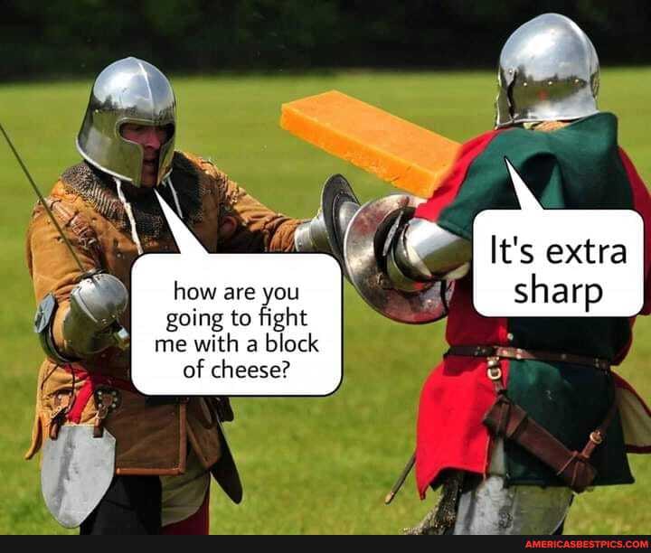 how are you going to fight me with a block of cheese?
extra
sharp