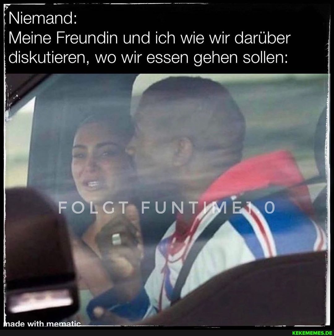 Niemand:
Meine Freundin und ich wie wir darüber diskutieren, wo wir essen gehen sollen:
FOLGT