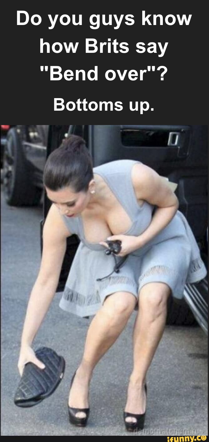 Do you guys know how Brits say
"Bend over"?
Bottoms up.
