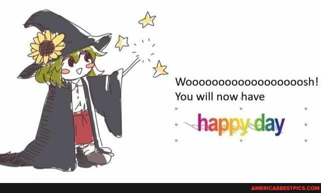 Woooco0000000000000sh!
You will now have
happy day