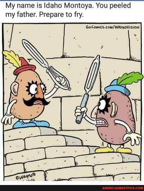 My name is Idaho Montoya. You peeled my father. Prepare to fry.