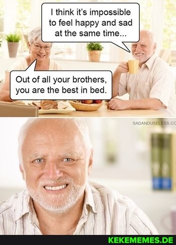 I think it's impossible to feel happy and sad at the same time...
Out of all your brothers,
I you are the best in bed.