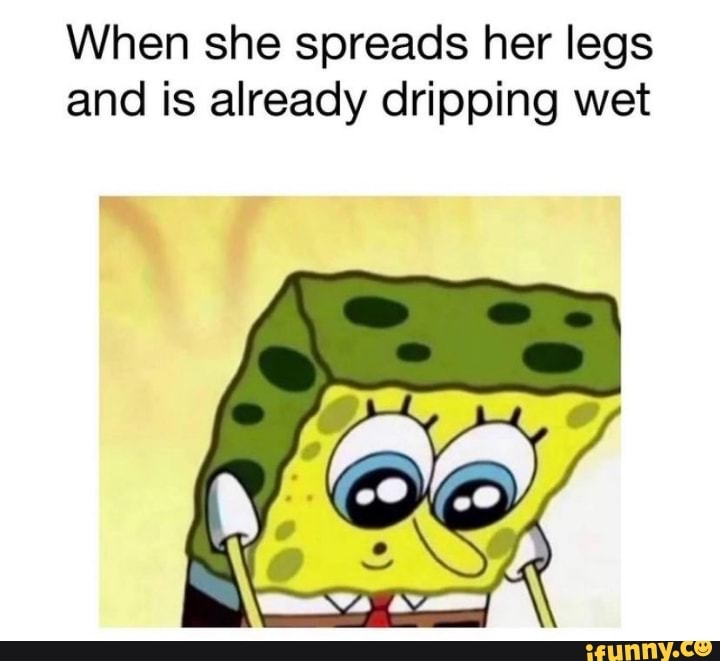 When She Spreads Her Legs And Is Already Dripping Wet Ifunny