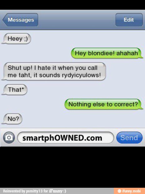 Hey blondiee! ahahah
Shut up! I hate it when you call
me taht, it sounds rydyicyulows!
Nothing else to correct?