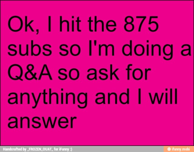 Ok, I hit the 875
subs so I'm doing a
Q&A so ask for
anything and I will
answer