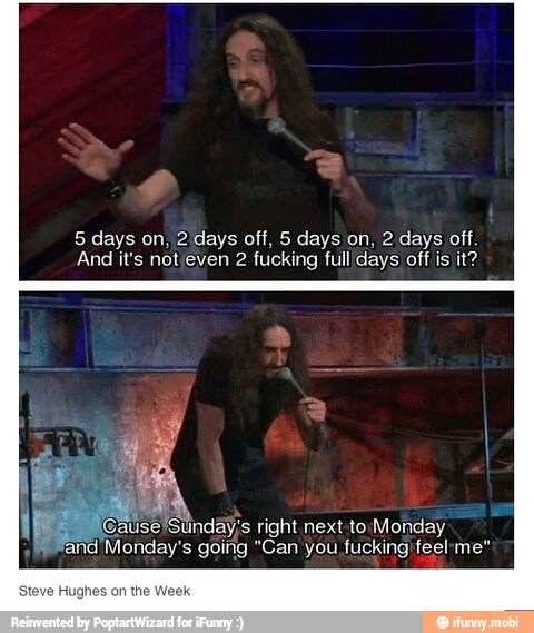 And it's not even 2 fucking fullldays off is it?
pes 'Sunday's right next to Monday
ind Monday's going "Can you fucking feel-me"
