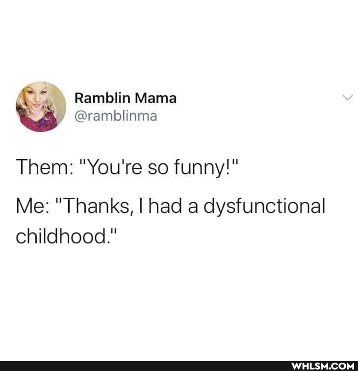 f Ramblin Mama
@ramblinma
Them: "You're so funny!"
Me: "Thanks, I had a dysfunctional childhood."