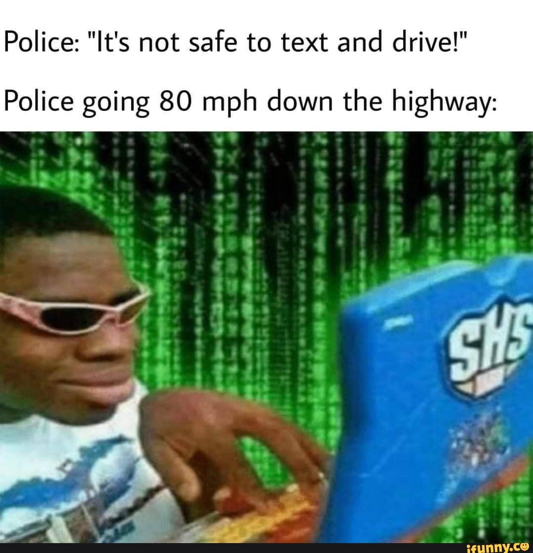 Police: "It's not safe to text and drive!"
Police going 80 mph down the highway:
