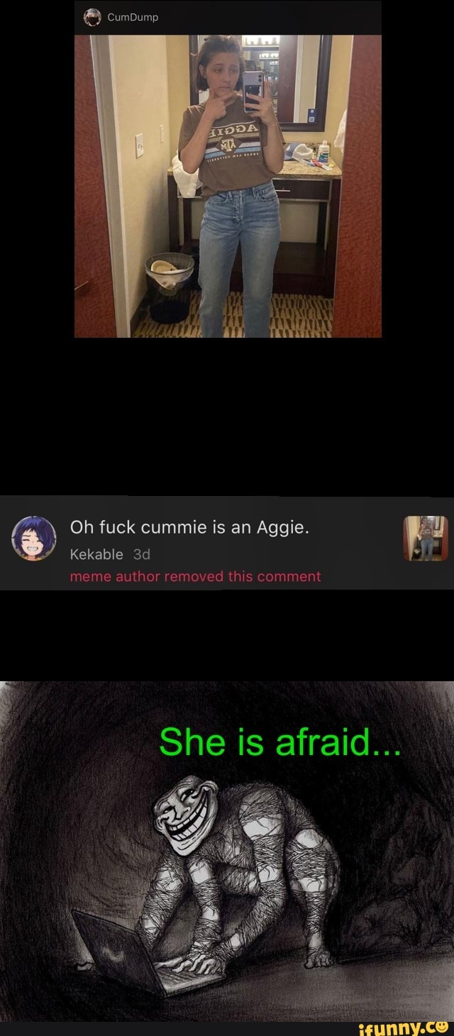 cumpump
Oh fuck cummie is an Aggie.
Kekable
meme author removed this comment
She is afraid...