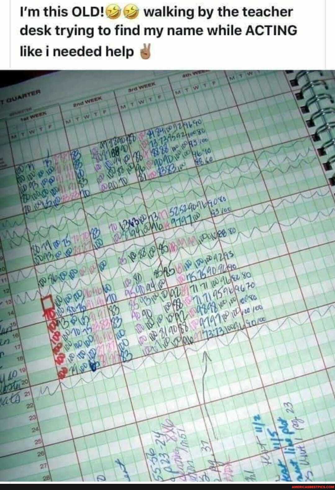 I'm this OLD! walking by the teacher desk trying to find my name while ACTING like ineeded help