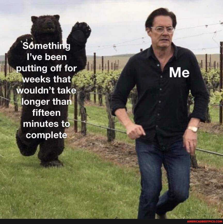 Something
I've been putting off for weeks that wouldn't take longer than fifteen minutes to complete
Me