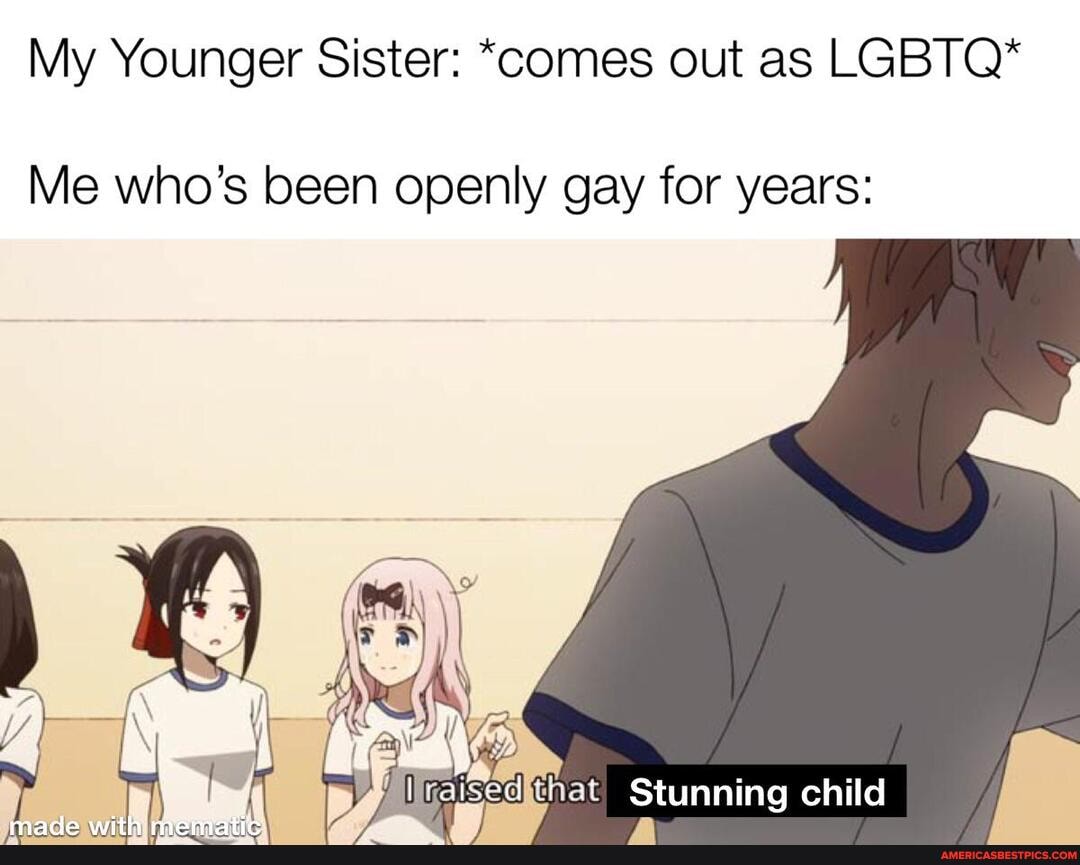 My Younger Sister: "comes out as LG
Me who's been openly gay for years:
Stunning child