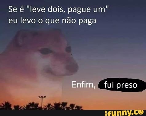 Se é "leve dois, pague um" eu levo o que não paga
fui preso