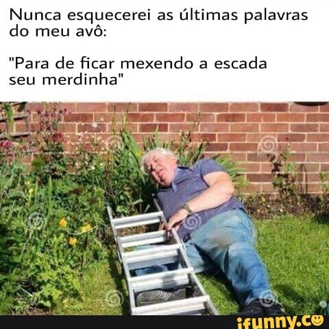 Nunca esquecerei as
últimas palavras
do meu
avô:
"Para de ficar mexendo a
escada
seu
merdinha"