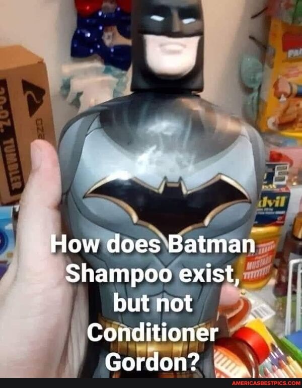 How does Batman
Shampoo exist, but not
Conditioner
Gordon?