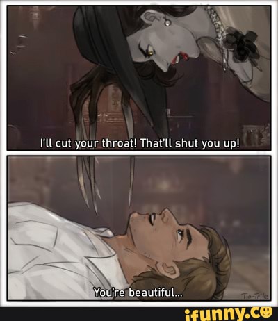 I'lU cut your throat! That'll shut you up!
Youre beautiful