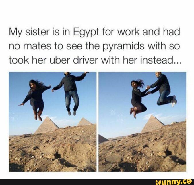 My sister is in Egypt for work and had no mates to see the