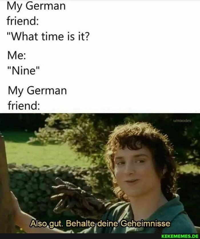 My German friend:
"What time is it?
Me:
"Nine"
My German friend:
Also, gut. Geheimnisse