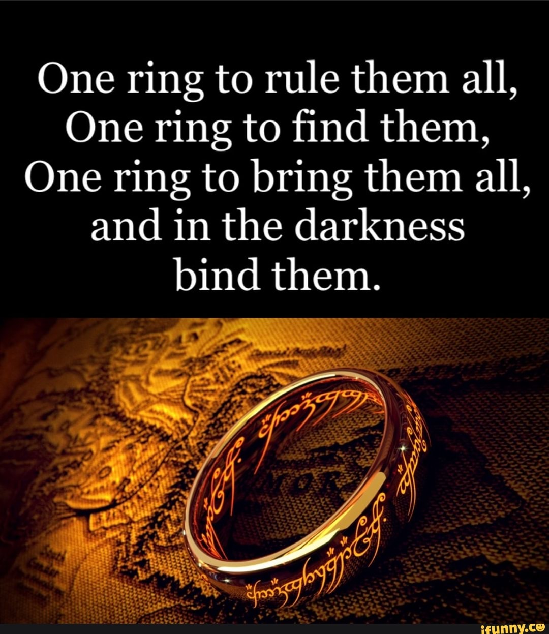 One ring to rule them all,
One ring to find them,
One ring to bring them all, and in the darkness
bind them.