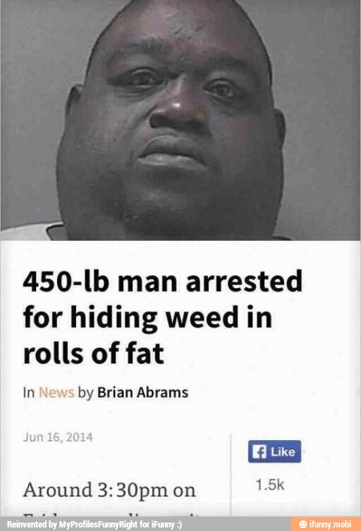 450-lb man arrested
for hiding weed in
rolls of fat
InN by Brian Abrams
Around 3:30pm on