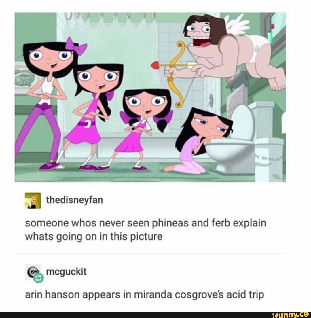 1080px x 1104px - Someone whos never seen phineas and ferb explain whats going on in this  picture arin hanson appears in miranda cosgrove's acid trip - iFunny Brazil