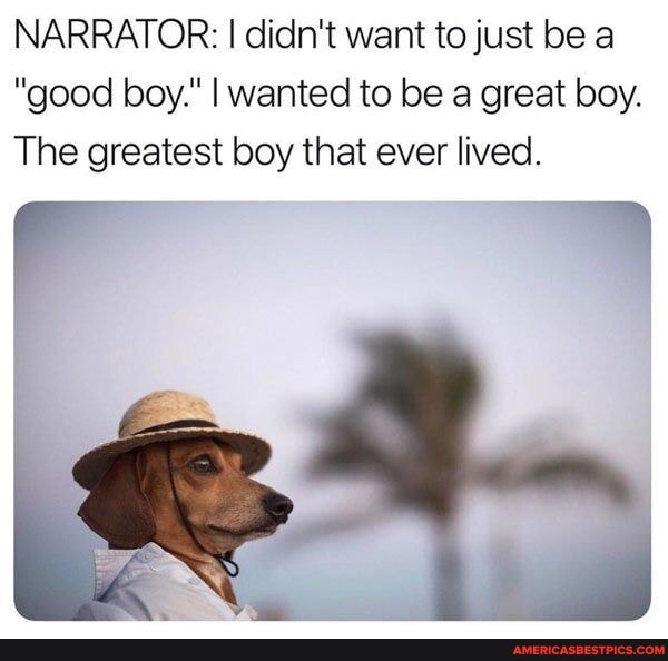 NARRATOR: I didn't want to just be a
"good boy." I wanted to be a great boy.
The greatest boy that ever lived.