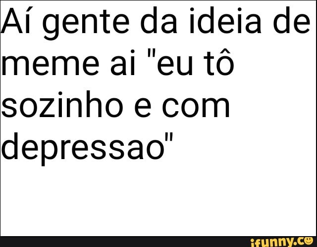 Aí gente da ideia de
meme ai "eu tô
sozinho e com
depressao'