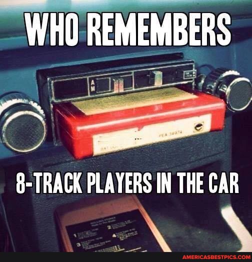 WHO REMEMBERS
8-TRACK PLAYERS IN THE CAR