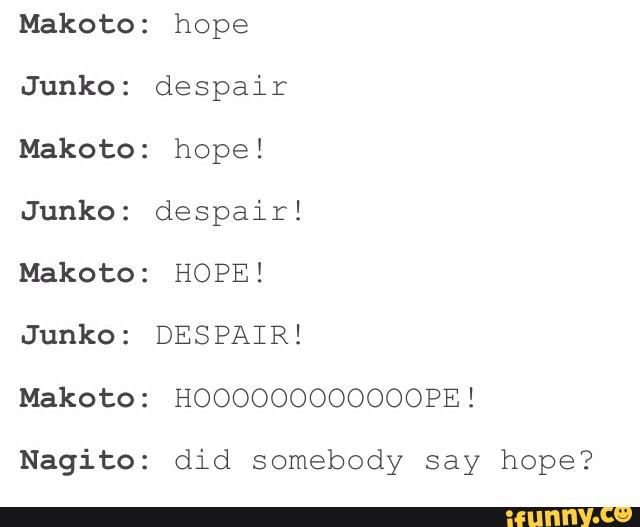 Makoto:
Junko:
Makoto:
Junko:
Makoto:
Junko:
Makoto:
Nagito:
hope
despair
hope!
despair!
HOPE!
DESPAIR!
HOOOOOOOOOOOOPE!
did somebody say hope?