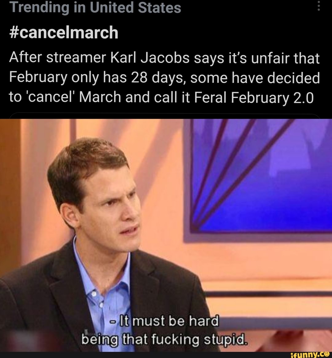 Trending in United States
#cancelmarch
After streamer Karl Jacobs says it's unfair that
February only has 28 days, some have decided to 'cancel' March and call it Feral February 2.0
must be hard being that fucking stupid,