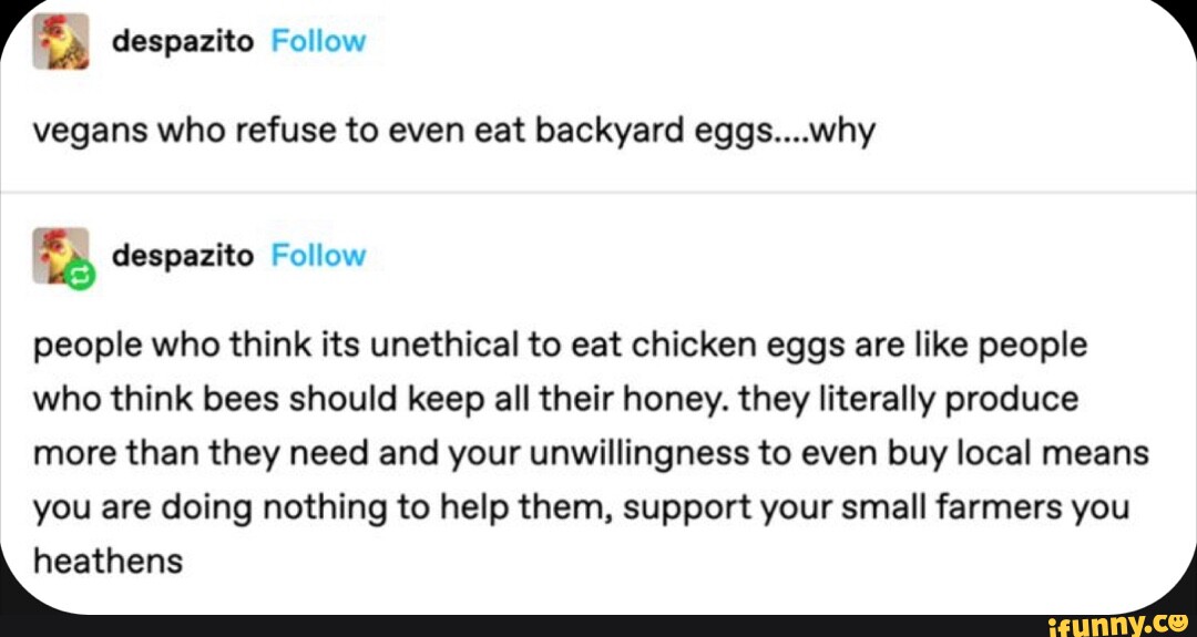 LA despazito Follow vegans who refuse to even eat backyard eggs....why