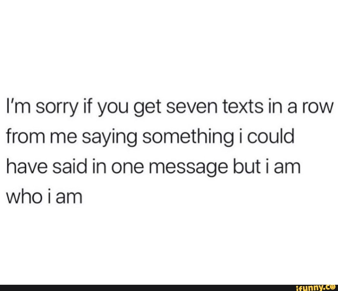 I'm sorry if you get seven texts in a row
from me saying something i could
have said in one message but i am
who iam