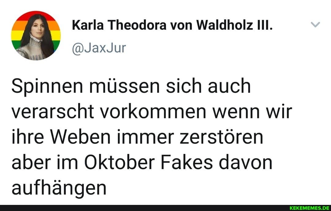 Spinnen müssen sich auch verarscht vorkommen wenn wir ihre Weben immer zerstören aber im Oktober Fakes davon aufhängen