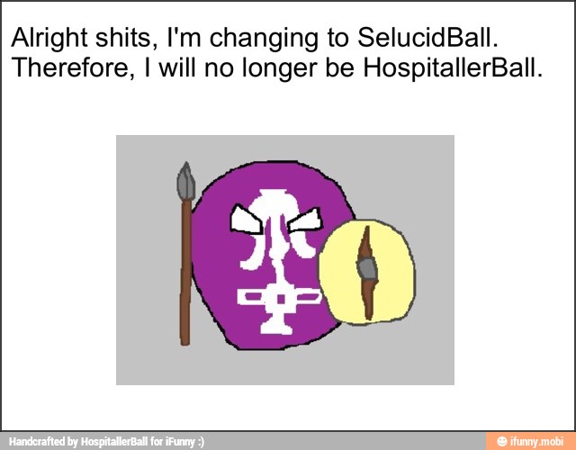 Alright shits, I'm changing to SelucidBall.
Therefore, I will no longer be HospitallerBall.