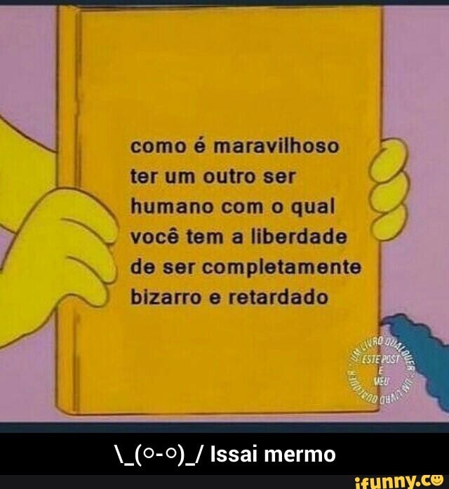 como é maravilhoso 5
I
ter um outro ser
õ
TN humano com o qual
"4 você tem a liberdade f
de ser completamente
bizarro e retardado - \_(○-○)_/ Issai mermo