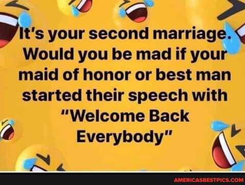It's your second marriage.
Would you be mad if your maid of honor or best man started their speech with
"Welcome Back
Everybody"