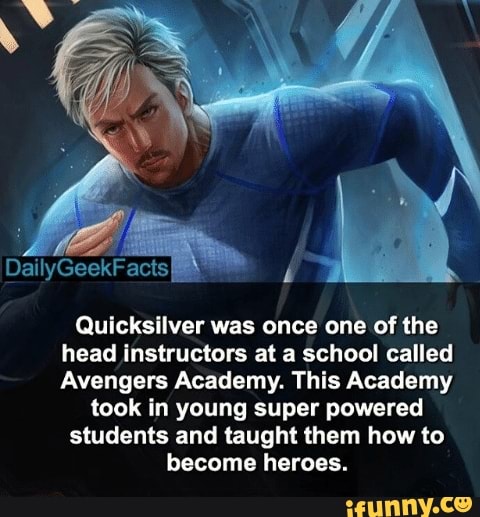 DailyGeekFacts
Quicksilver was once one of the head instructors at a school called
Avengers Academy. This Academy took in young super powered
students and taught them how to become heroes.