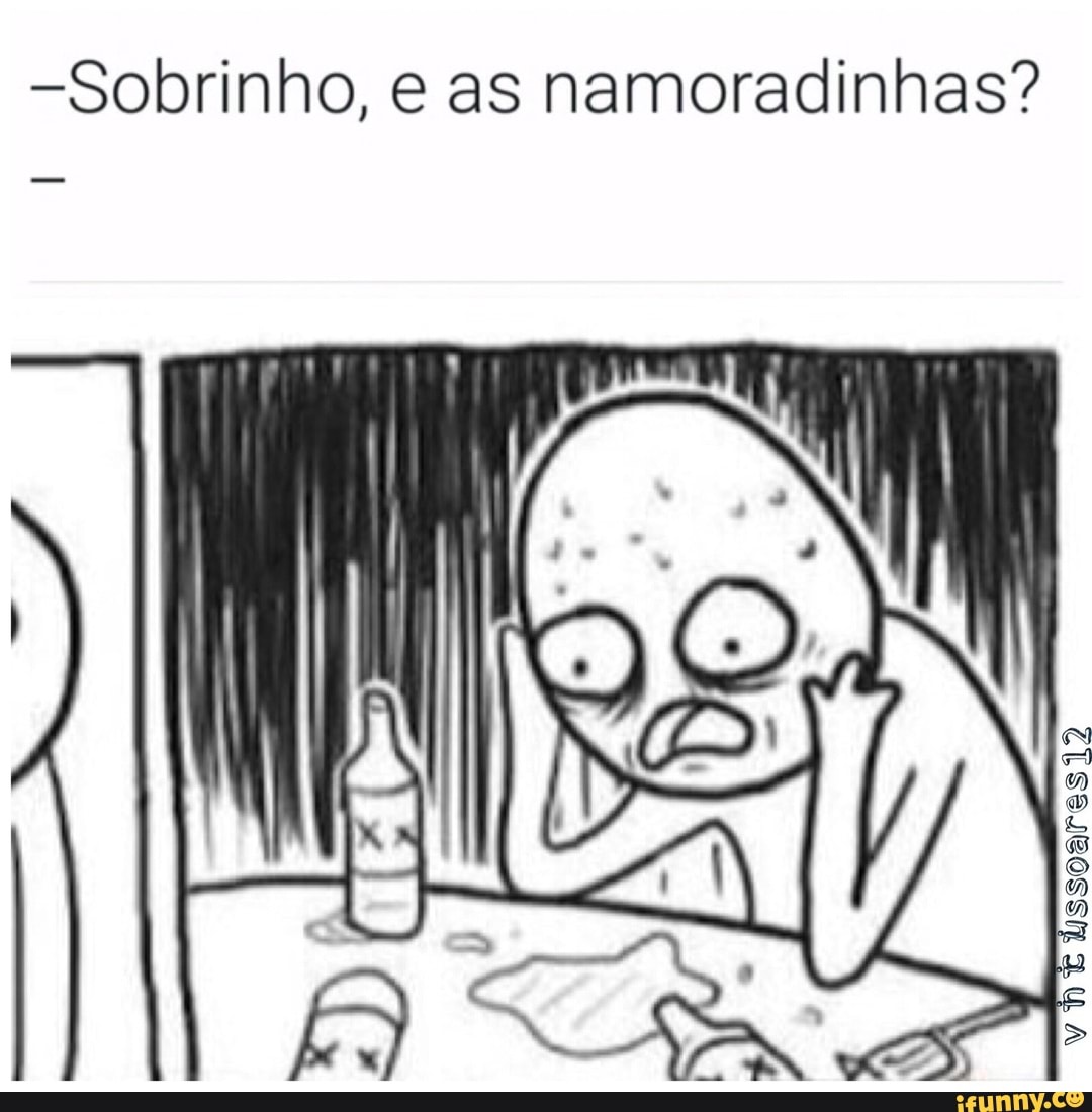 -Sobrinho, e as namoradinhas?
