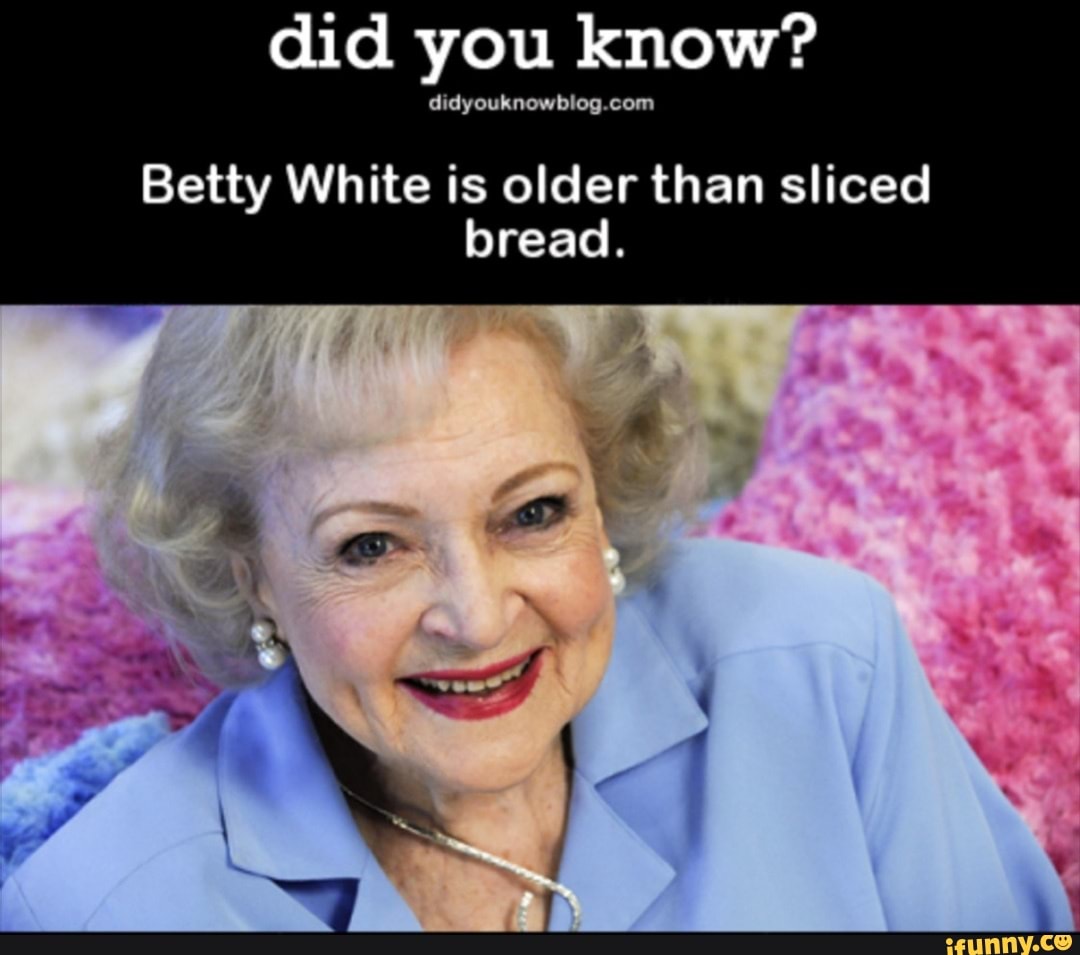 Did you know? Betty White is older than sliced bread. er iFunny