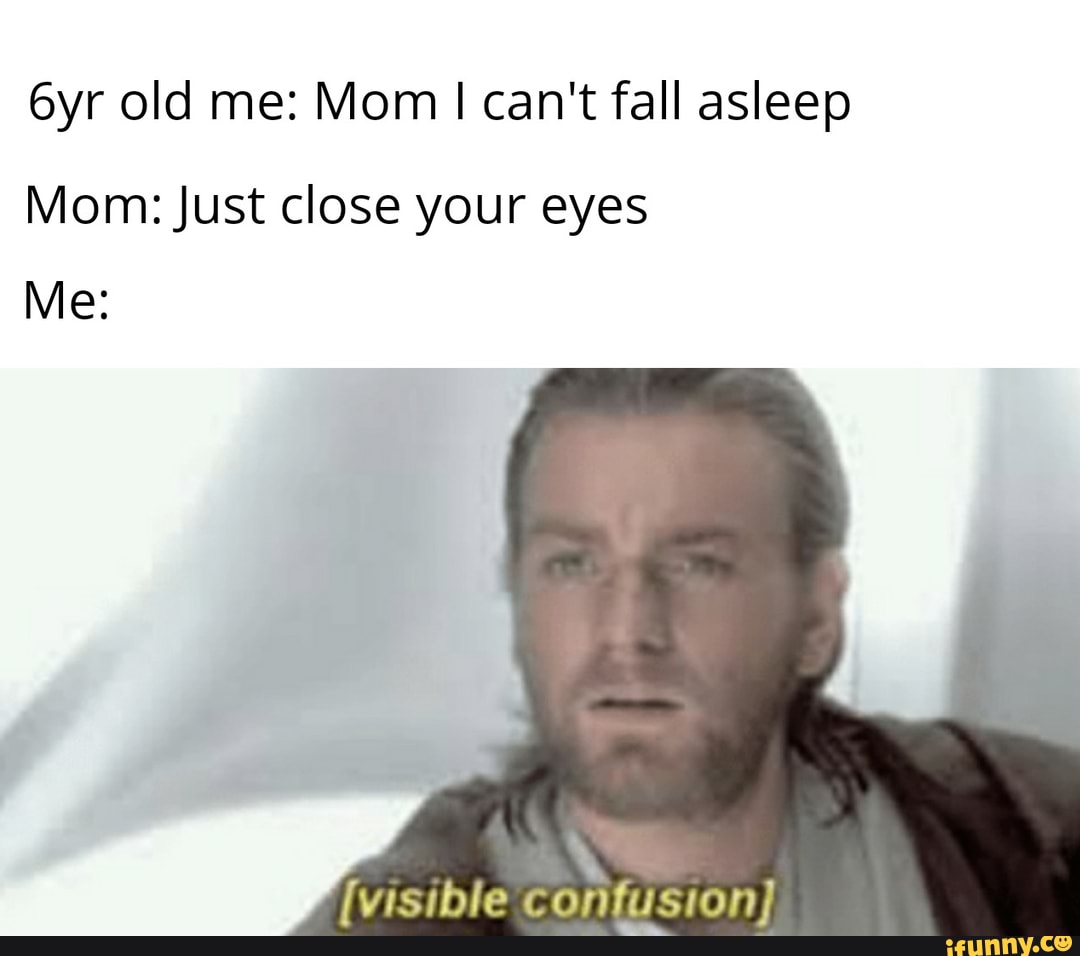 old me: Mom I can't fall asleep
Mom: Just close your eyes
Me: