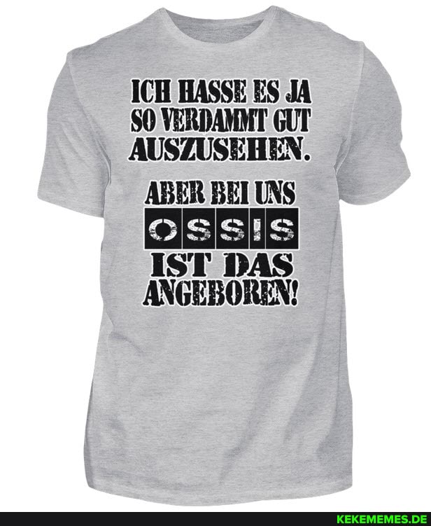 ICH HASSE ES JA SO VERDAMMT GUT AUSZUSEHEN.
ABER BEI UNS ossis
IST DAS ANGEBOREN!