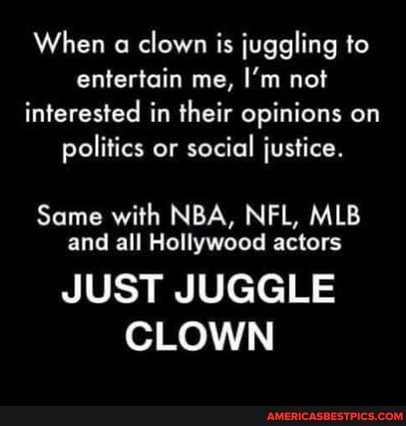When clown is juggling to entertain me, I'm not interested in their opinions on politics or social justice.
Same with NBA, NFL, MLB and all Hollywood actors
JUST JUGGLE CLOWN