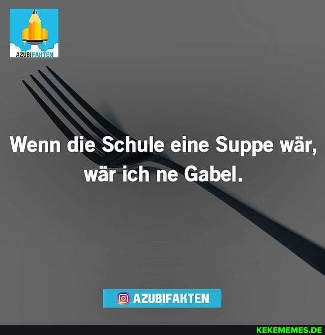 Wenn die Schule eine Suppe wär, wär ich ne Gabel.
AZUBIFAKTEN