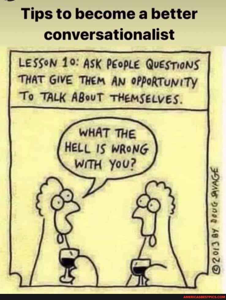 Tips to become a better conversationalist
LESSON 10: ASK PeopLe QuesTions
THAT GIVE THEM AN OPPORTUNITY To TALK ABouT THEMSELVES.
WHAT THE HELL IS WRONG
BY BVAGE