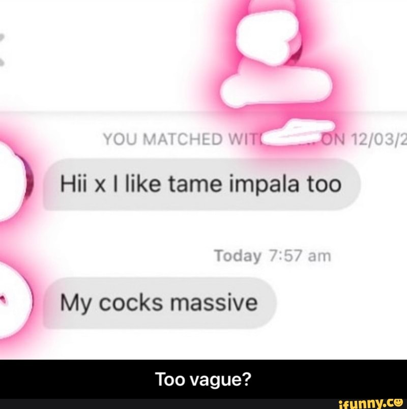 Hii I like tame impala too
Touay
My cocks massive
Too vague? - Too vague?
