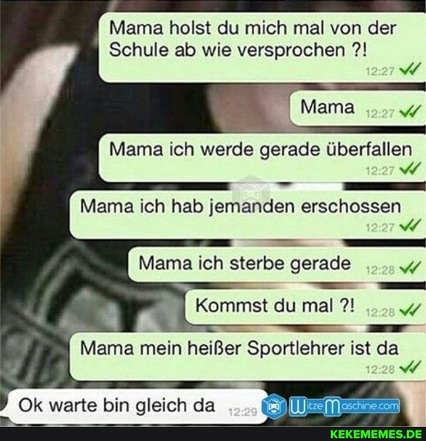 Mama holst du mich mal von der
Schule ab wie versprochen
Mama
Mama ich werde gerade überfallen
Mama ich hab jemanden erschossen
- U Mama ich sterbe gerade
Kommst du mal
Mama mein heißer Sportlehrer ist da
Ok warte bin gleich da