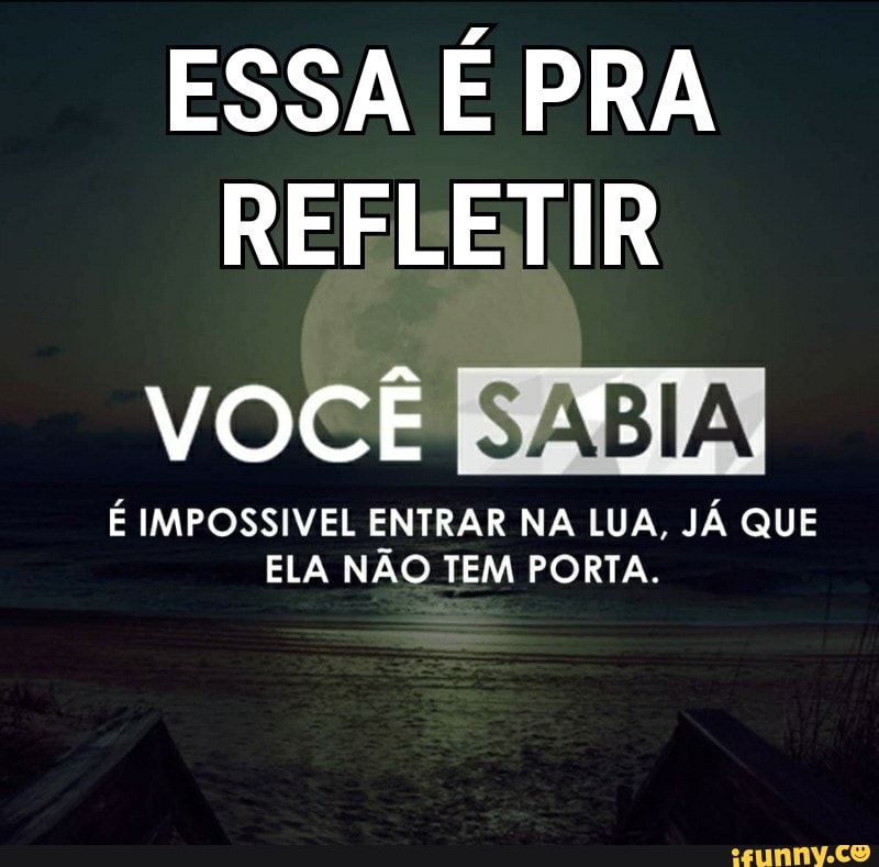 ESSA É PRA
REFLETIR
vocÊ REI
É IMPOSSIVEL ENTRAR NA LUA, JÁ QUE
ELA NÃO TEM PORTA.