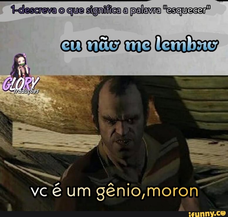 o que significa palava esquecer"
vc um gênio ,moron